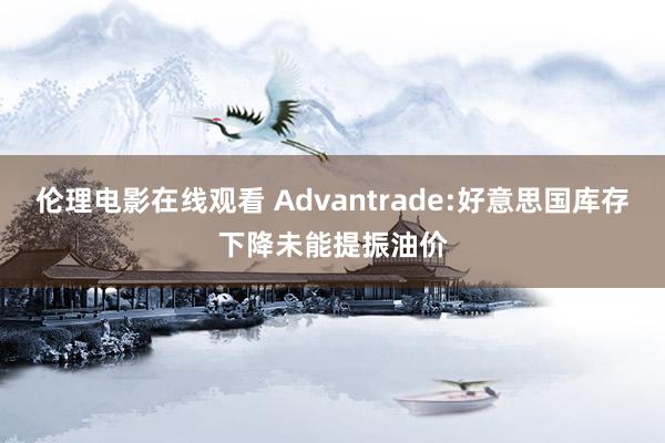 伦理电影在线观看 Advantrade:好意思国库存下降未能提振油价