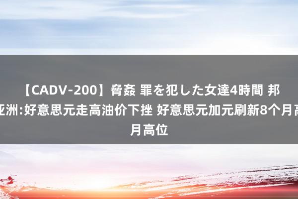 【CADV-200】脅姦 罪を犯した女達4時間 邦达亚洲:好意思元走高油价下挫 好意思元加元刷新8个月高位