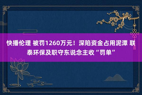 快播伦理 被罚1260万元！深陷资金占用泥潭 联泰环保及职守东说念主收“罚单”