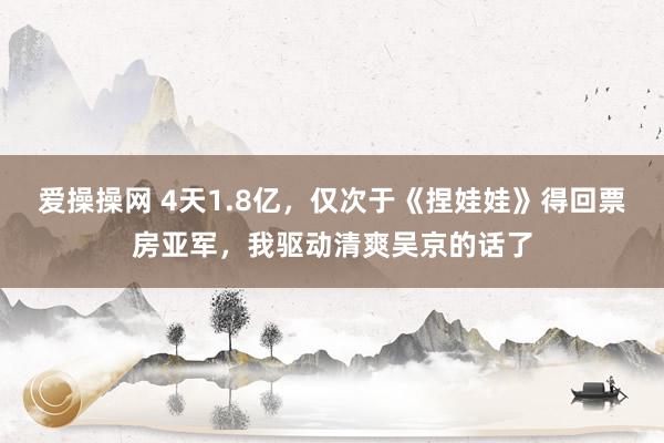 爱操操网 4天1.8亿，仅次于《捏娃娃》得回票房亚军，我驱动清爽吴京的话了