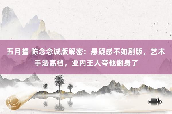 五月撸 陈念念诚版解密：悬疑感不如剧版，艺术手法高档，业内王人夸他翻身了