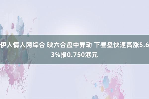 伊人情人网综合 映六合盘中异动 下昼盘快速高涨5.63%报0.750港元