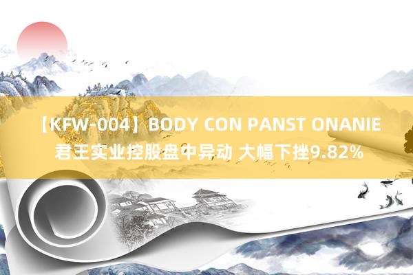 【KFW-004】BODY CON PANST ONANIE 君王实业控股盘中异动 大幅下挫9.82%