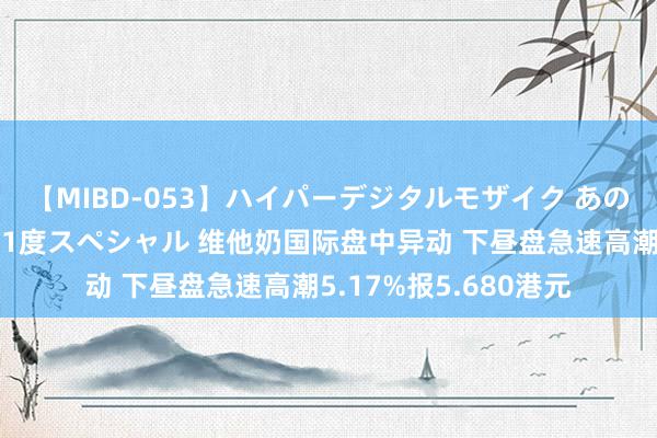 【MIBD-053】ハイパーデジタルモザイク あの娘のセックスをもう1度スペシャル 维他奶国际盘中异动 下昼盘急速高潮5.17%报5.680港元