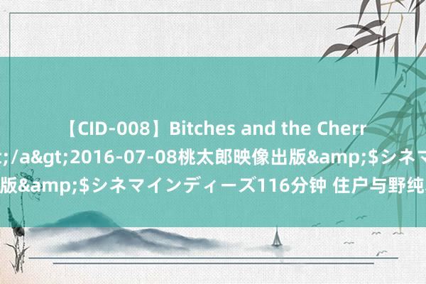 【CID-008】Bitches and the Cherries-ヤリマンと童貞-</a>2016-07-08桃太郎映像出版&$シネマインディーズ116分钟 住户与野纯真物当好“邻居”