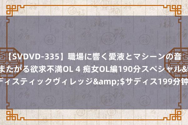 【SVDVD-335】職場に響く愛液とマシーンの音 自分からバイブにまたがる欲求不満OL 4 痴女OL編190分スペシャル</a>2013-02-07サディスティックヴィレッジ&$サディス199分钟 看过老爸测评后！用的卸妆油一个比一个好用