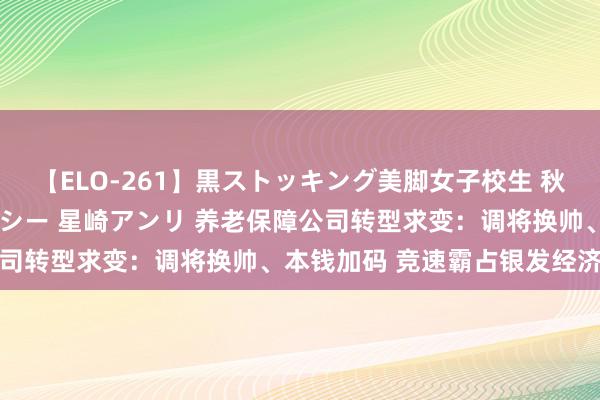 【ELO-261】黒ストッキング美脚女子校生 秋本レオナ さくら チェルシー 星崎アンリ 养老保障公司转型求变：调将换帅、本钱加码 竞速霸占银发经济赛谈