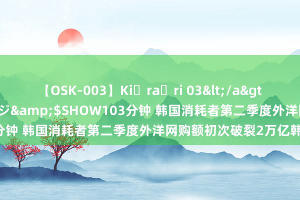 【OSK-003】Ki・ra・ri 03</a>2008-06-14プレステージ&$SHOW103分钟 韩国消耗者第二季度外洋网购额初次破裂2万亿韩元