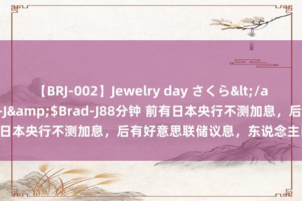 【BRJ-002】Jewelry day さくら</a>2009-09-04BRAD-J&$Brad-J88分钟 前有日本央行不测加息，后有好意思联储议息，东说念主民币能稳多久？