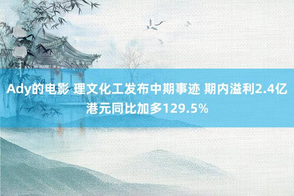 Ady的电影 理文化工发布中期事迹 期内溢利2.4亿港元同比加多129.5%