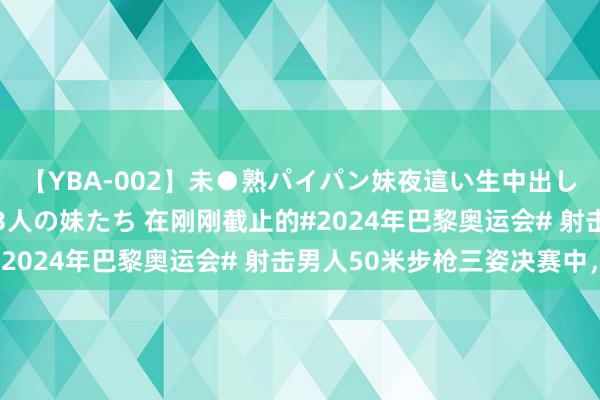 【YBA-002】未●熟パイパン妹夜這い生中出しレイプ 兄に犯された3人の妹たち 在刚刚截止的#2024年巴黎奥运会# 射击男人50米步枪三姿决赛中，