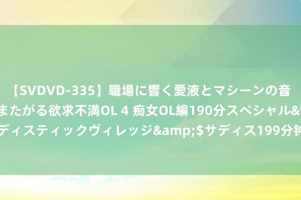 【SVDVD-335】職場に響く愛液とマシーンの音 自分からバイブにまたがる欲求不満OL 4 痴女OL編190分スペシャル</a>2013-02-07サディスティックヴィレッジ&$サディス199分钟 菜是原罪？吴艳妮：不管收货好歹 我齐要张扬个性高调到底