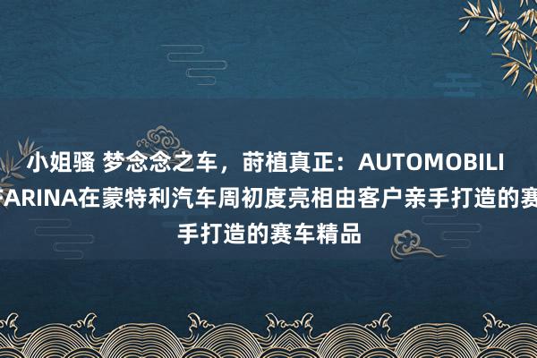 小姐骚 梦念念之车，莳植真正：AUTOMOBILI PININFARINA在蒙特利汽车周初度亮相由客户亲手打造的赛车精品