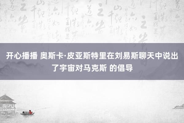 开心播播 奥斯卡·皮亚斯特里在刘易斯聊天中说出了宇宙对马克斯 的倡导