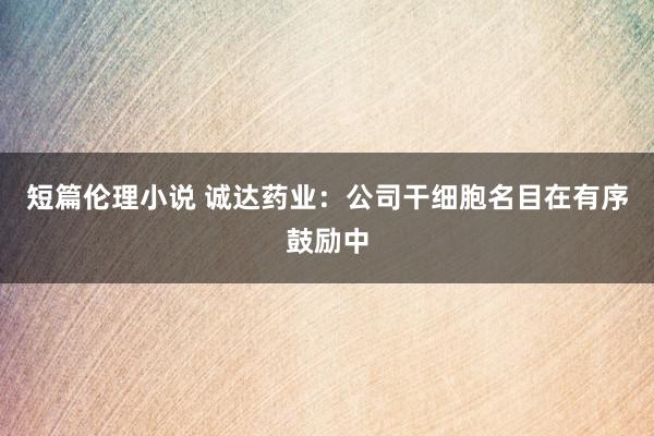 短篇伦理小说 诚达药业：公司干细胞名目在有序鼓励中