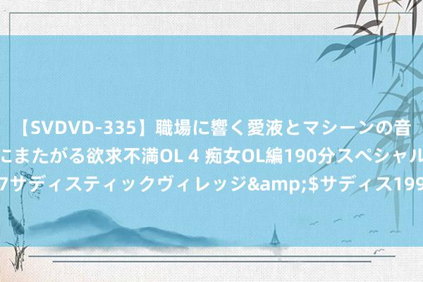 【SVDVD-335】職場に響く愛液とマシーンの音 自分からバイブにまたがる欲求不満OL 4 痴女OL編190分スペシャル</a>2013-02-07サディスティックヴィレッジ&$サディス199分钟 🎤中好意思禁毒和谐责任组举行初次高官会议 ​​​