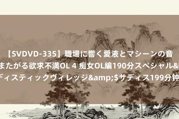 【SVDVD-335】職場に響く愛液とマシーンの音 自分からバイブにまたがる欲求不満OL 4 痴女OL編190分スペシャル</a>2013-02-07サディスティックヴィレッジ&$サディス199分钟 霸榜之作《武谈神皇》，闯一方天地，填旋终成把握