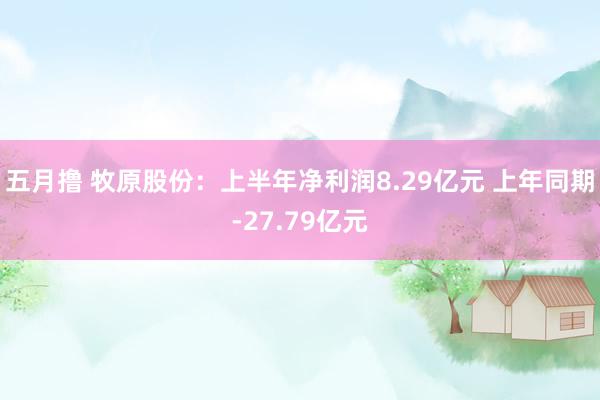 五月撸 牧原股份：上半年净利润8.29亿元 上年同期-27.79亿元