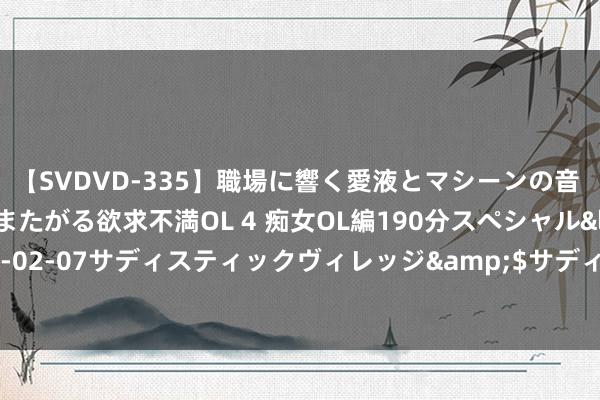 【SVDVD-335】職場に響く愛液とマシーンの音 自分からバイブにまたがる欲求不満OL 4 痴女OL編190分スペシャル</a>2013-02-07サディスティックヴィレッジ&$サディス199分钟 贤达农贸专科名词诠释