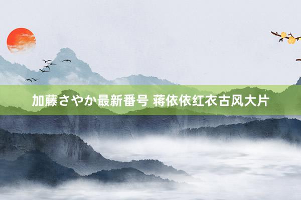 加藤さやか最新番号 蒋依依红衣古风大片