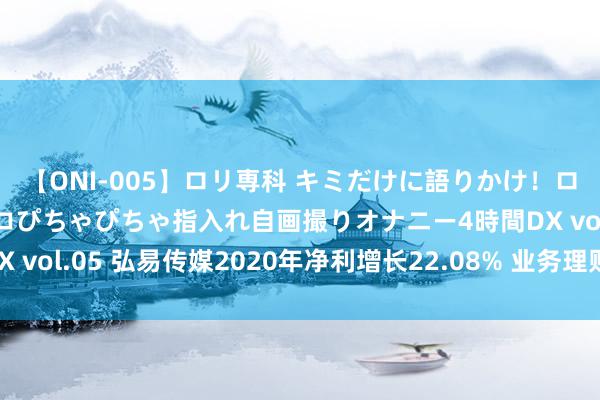 【ONI-005】ロリ専科 キミだけに語りかけ！ロリ校生21人！オマ●コぴちゃぴちゃ指入れ自画撮りオナニー4時間DX vol.05 弘易传媒2020年净利增长22.08% 业务理财用度下跌较多