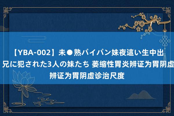 【YBA-002】未●熟パイパン妹夜這い生中出しレイプ 兄に犯された3人の妹たち 萎缩性胃炎辨证为胃阴虚诊治尺度