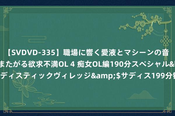 【SVDVD-335】職場に響く愛液とマシーンの音 自分からバイブにまたがる欲求不満OL 4 痴女OL編190分スペシャル</a>2013-02-07サディスティックヴィレッジ&$サディス199分钟 什么信号？银行AH股同步逆势走强 基金执仓仍处2010年以来低位