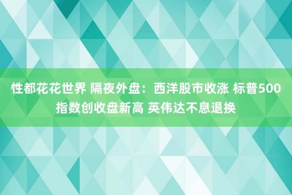 性都花花世界 隔夜外盘：西洋股市收涨 标普500指数创收盘新高 英伟达不息退换