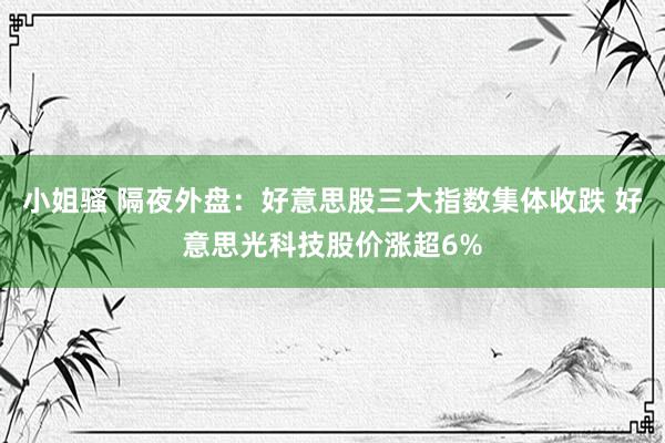 小姐骚 隔夜外盘：好意思股三大指数集体收跌 好意思光科技股价涨超6%