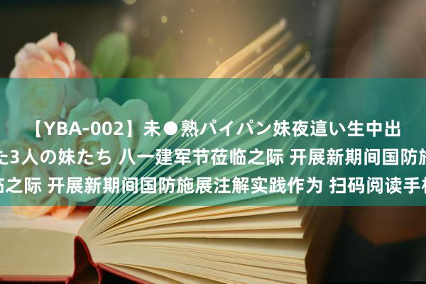 【YBA-002】未●熟パイパン妹夜這い生中出しレイプ 兄に犯された3人の妹たち 八一建军节莅临之际 开展新期间国防施展注解实践作为 扫码阅读手机版