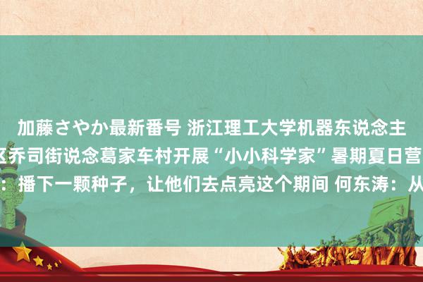 加藤さやか最新番号 浙江理工大学机器东说念主盘考生党支部赴临平区乔司街说念葛家车村开展“小小科学家”暑期夏日营 尚可：播下一颗种子，让他们去点亮这个期间 何东涛：从心启程，一条传承持续的长河