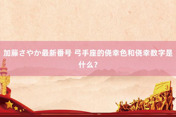 加藤さやか最新番号 弓手座的侥幸色和侥幸数字是什么？