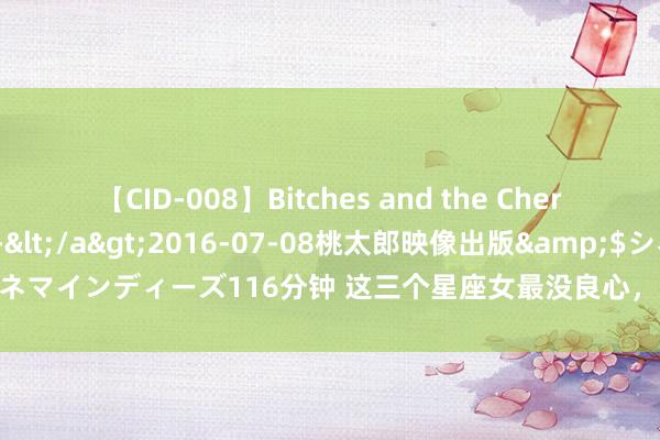 【CID-008】Bitches and the Cherries-ヤリマンと童貞-</a>2016-07-08桃太郎映像出版&$シネマインディーズ116分钟 这三个星座女最没良心，只想着我方？揭秘星座心境真相！