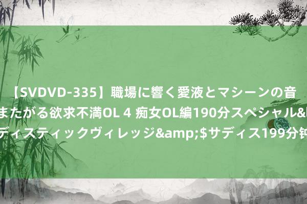 【SVDVD-335】職場に響く愛液とマシーンの音 自分からバイブにまたがる欲求不満OL 4 痴女OL編190分スペシャル</a>2013-02-07サディスティックヴィレッジ&$サディス199分钟 翼王石达开自画像：形势太小，解析力太弱，运谈太差