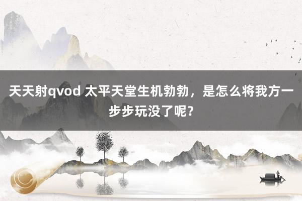 天天射qvod 太平天堂生机勃勃，是怎么将我方一步步玩没了呢？