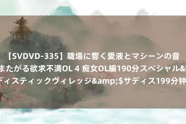 【SVDVD-335】職場に響く愛液とマシーンの音 自分からバイブにまたがる欲求不満OL 4 痴女OL編190分スペシャル</a>2013-02-07サディスティックヴィレッジ&$サディス199分钟 你知谈东谈主为什么不错，一下子就不爱了吗