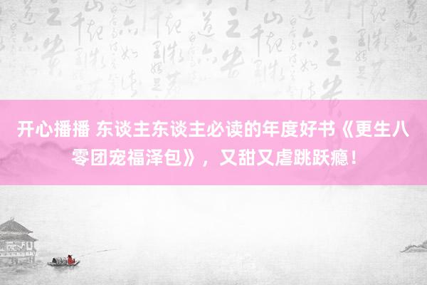 开心播播 东谈主东谈主必读的年度好书《更生八零团宠福泽包》，又甜又虐跳跃瘾！