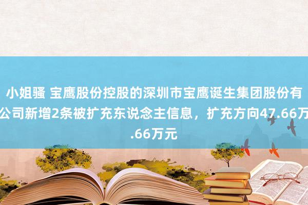 小姐骚 宝鹰股份控股的深圳市宝鹰诞生集团股份有限公司新增2条被扩充东说念主信息，扩充方向47.66万元