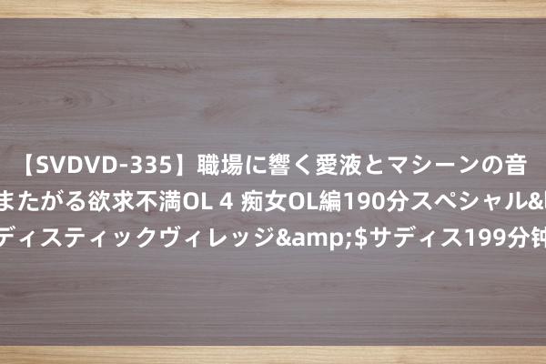 【SVDVD-335】職場に響く愛液とマシーンの音 自分からバイブにまたがる欲求不満OL 4 痴女OL編190分スペシャル</a>2013-02-07サディスティックヴィレッジ&$サディス199分钟 安徽建工控股的安徽水利开导有限公司新增1条被实验东说念主信息，实验看法43.24万元