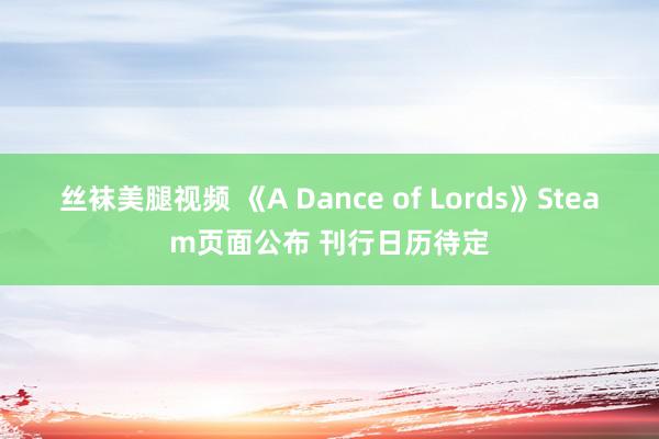 丝袜美腿视频 《A Dance of Lords》Steam页面公布 刊行日历待定