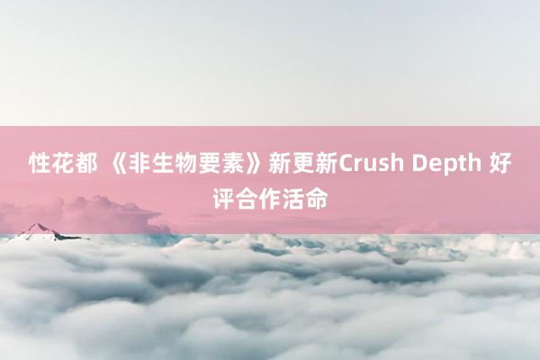 性花都 《非生物要素》新更新Crush Depth 好评合作活命