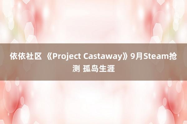 依依社区 《Project Castaway》9月Steam抢测 孤岛生涯