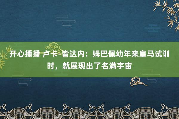 开心播播 卢卡-皆达内：姆巴佩幼年来皇马试训时，就展现出了名满宇宙