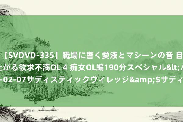 【SVDVD-335】職場に響く愛液とマシーンの音 自分からバイブにまたがる欲求不満OL 4 痴女OL編190分スペシャル</a>2013-02-07サディスティックヴィレッジ&$サディス199分钟 iu好意思腿组图一则