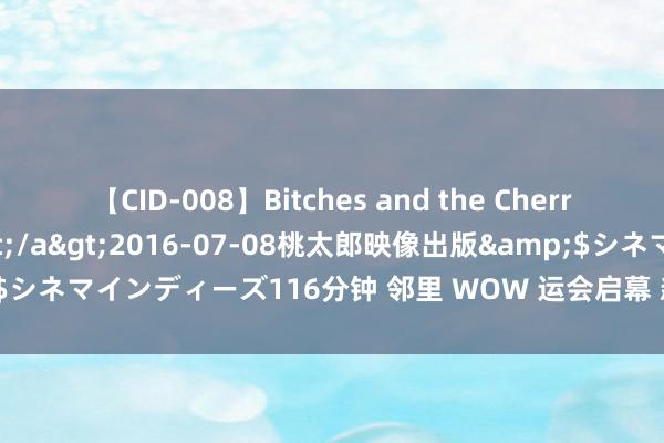 【CID-008】Bitches and the Cherries-ヤリマンと童貞-</a>2016-07-08桃太郎映像出版&$シネマインディーズ116分钟 邻里 WOW 运会启幕 新寰球中国社区劲吹洞开风