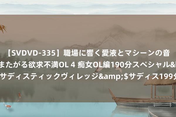 【SVDVD-335】職場に響く愛液とマシーンの音 自分からバイブにまたがる欲求不満OL 4 痴女OL編190分スペシャル</a>2013-02-07サディスティックヴィレッジ&$サディス199分钟 音问称享界S9大定照旧龙套6200台 本周末有望破万