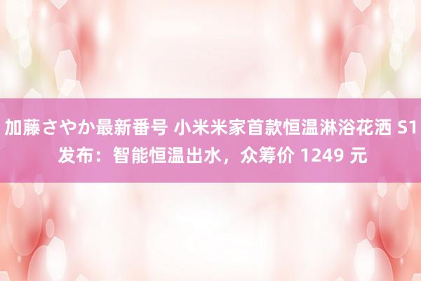 加藤さやか最新番号 小米米家首款恒温淋浴花洒 S1 发布：智能恒温出水，众筹价 1249 元