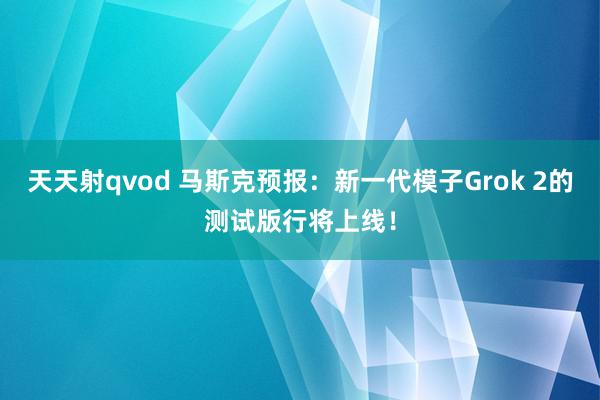 天天射qvod 马斯克预报：新一代模子Grok 2的测试版行将上线！