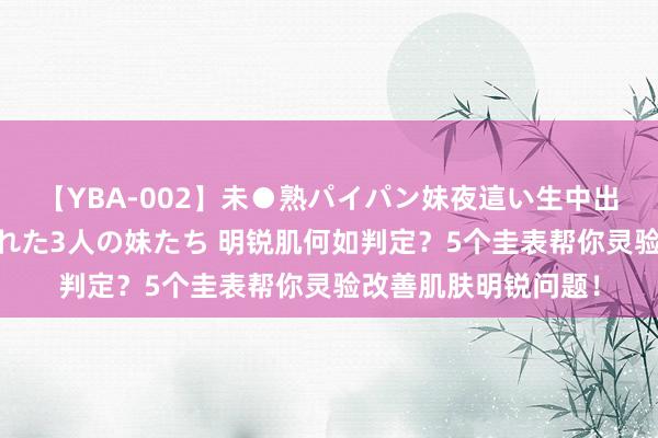 【YBA-002】未●熟パイパン妹夜這い生中出しレイプ 兄に犯された3人の妹たち 明锐肌何如判定？5个圭表帮你灵验改善肌肤明锐问题！