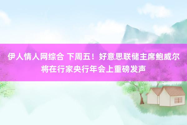 伊人情人网综合 下周五！好意思联储主席鲍威尔将在行家央行年会上重磅发声